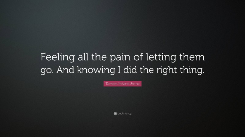 Tamara Ireland Stone Quote: “Feeling all the pain of letting them go. And knowing I did the right thing.”