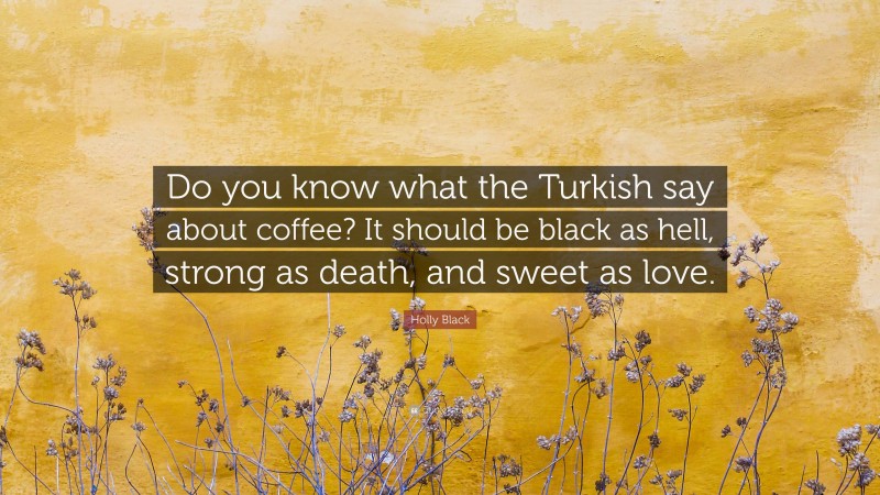 Holly Black Quote: “Do you know what the Turkish say about coffee? It should be black as hell, strong as death, and sweet as love.”