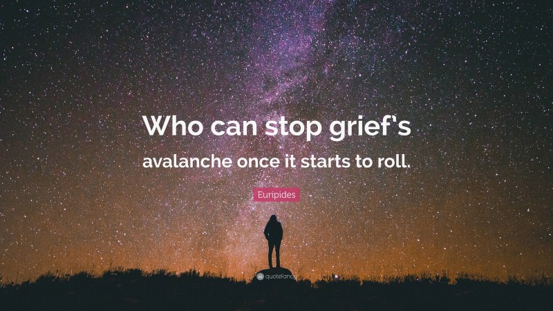 Euripides Quote: “Who can stop grief’s avalanche once it starts to roll.”