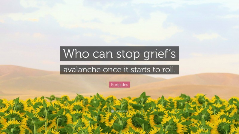 Euripides Quote: “Who can stop grief’s avalanche once it starts to roll.”