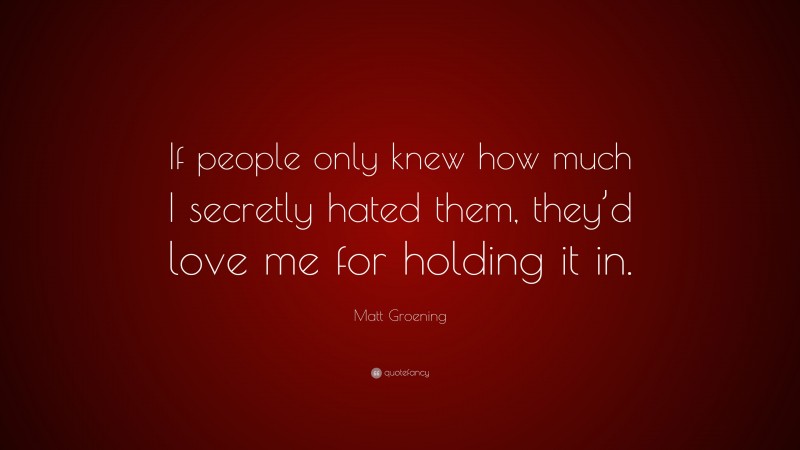 Matt Groening Quote: “If people only knew how much I secretly hated them, they’d love me for holding it in.”