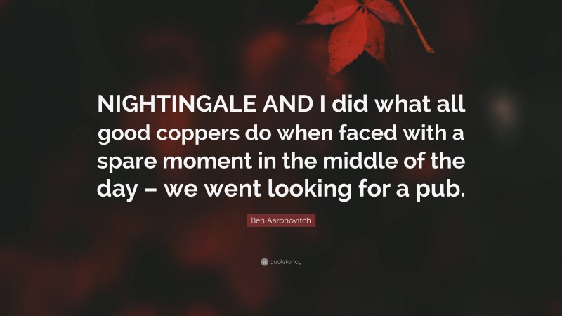 Ben Aaronovitch Quote: “NIGHTINGALE AND I did what all good coppers do when faced with a spare moment in the middle of the day – we went looking for a pub.”