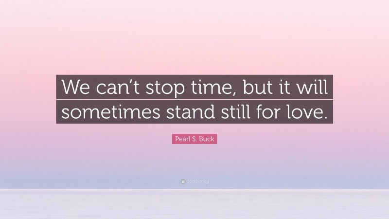 Pearl S. Buck Quote: “We can’t stop time, but it will sometimes stand still for love.”
