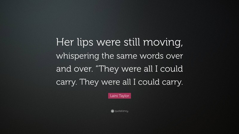 Laini Taylor Quote: “Her lips were still moving, whispering the same words over and over. “They were all I could carry. They were all I could carry.”