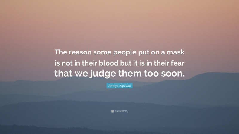 Ameya Agrawal Quote: “The reason some people put on a mask is not in their blood but it is in their fear that we judge them too soon.”