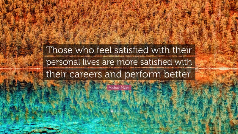 Michael Hyatt Quote: “Those who feel satisfied with their personal lives are more satisfied with their careers and perform better.”