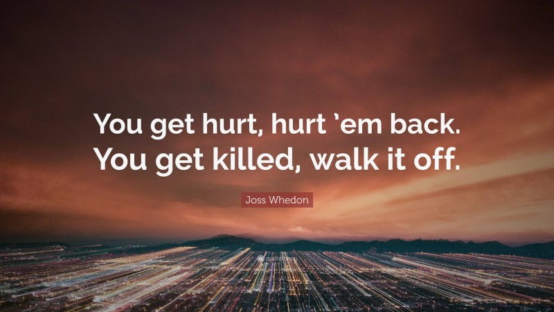 Joss Whedon Quote: “You get hurt, hurt ’em back. You get killed, walk it off.”