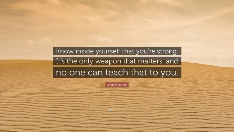 Jean Brashear Quote: “Know inside yourself that you’re strong. It’s the only weapon that matters, and no one can teach that to you.”