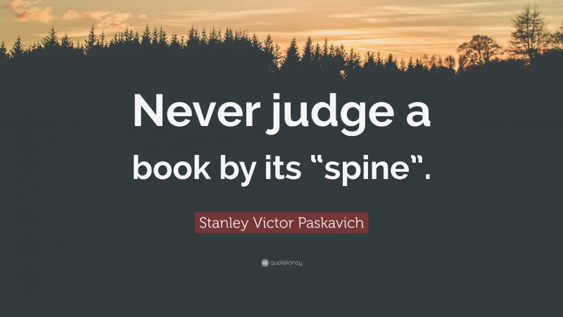 Stanley Victor Paskavich Quote: “Never judge a book by its “spine”.”