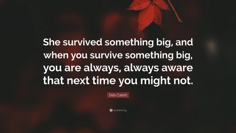 Deb Caletti Quote: “She survived something big, and when you survive something big, you are always, always aware that next time you might not.”