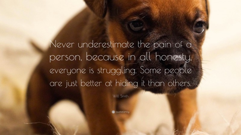 Will Smith Quote: “Never underestimate the pain of a person, because in all honesty, everyone is struggling. Some people are just better at hiding it than others.”