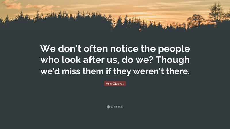 Ann Cleeves Quote: “We don’t often notice the people who look after us, do we? Though we’d miss them if they weren’t there.”