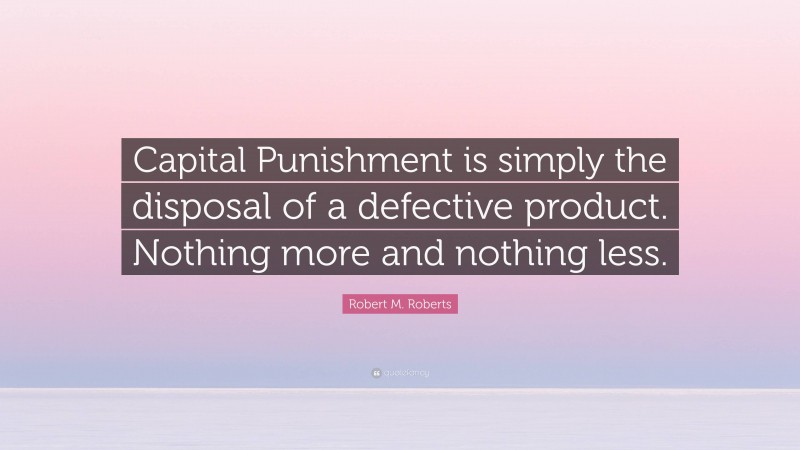 Robert M. Roberts Quote: “Capital Punishment is simply the disposal of a defective product. Nothing more and nothing less.”
