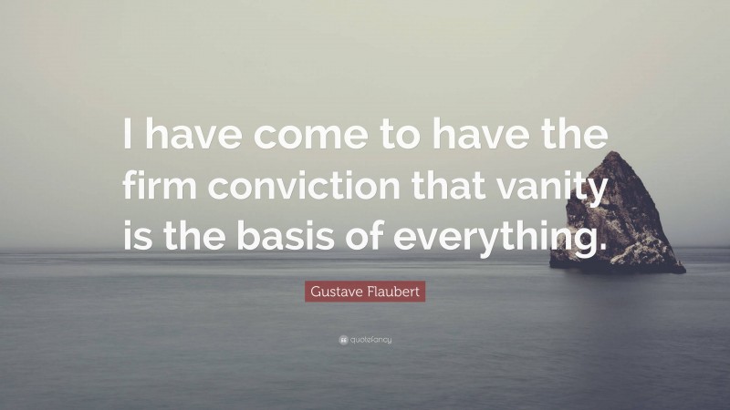 Gustave Flaubert Quote: “I have come to have the firm conviction that vanity is the basis of everything.”