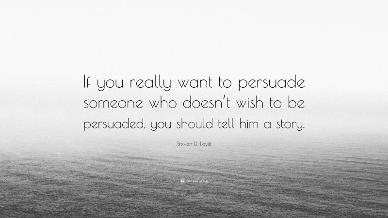 Steven D. Levitt Quote: “If you really want to persuade someone who doesn’t wish to be persuaded, you should tell him a story.”