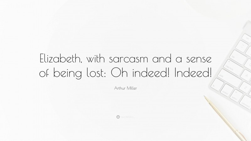 Arthur Miller Quote: “Elizabeth, with sarcasm and a sense of being lost: Oh indeed! Indeed!”