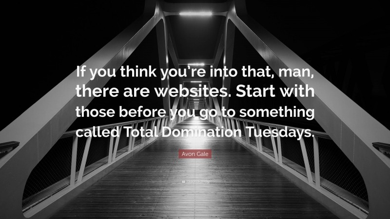 Avon Gale Quote: “If you think you’re into that, man, there are websites. Start with those before you go to something called Total Domination Tuesdays.”