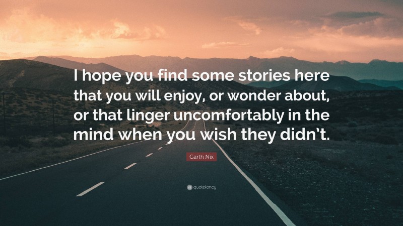 Garth Nix Quote: “I hope you find some stories here that you will enjoy, or wonder about, or that linger uncomfortably in the mind when you wish they didn’t.”