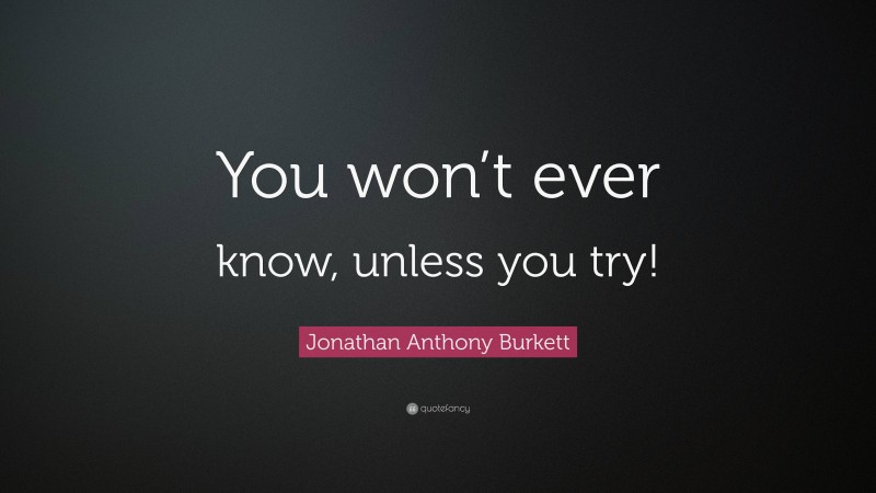 Jonathan Anthony Burkett Quote: “You won’t ever know, unless you try!”