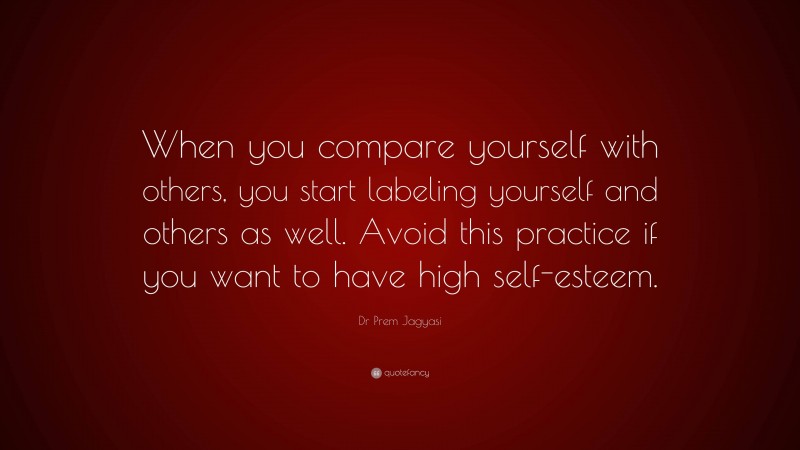 Dr Prem Jagyasi Quote: “When you compare yourself with others, you start labeling yourself and others as well. Avoid this practice if you want to have high self-esteem.”