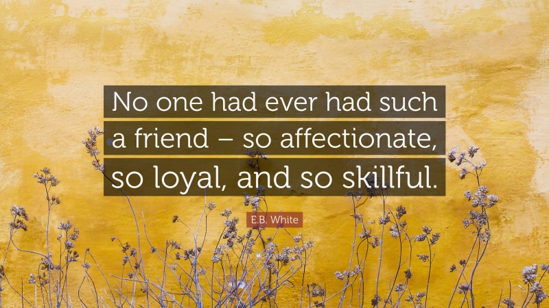 E.B. White Quote: “No one had ever had such a friend – so affectionate, so loyal, and so skillful.”