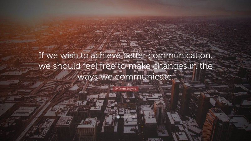 Dr Prem Jagyasi Quote: “If we wish to achieve better communication, we should feel free to make changes in the ways we communicate.”