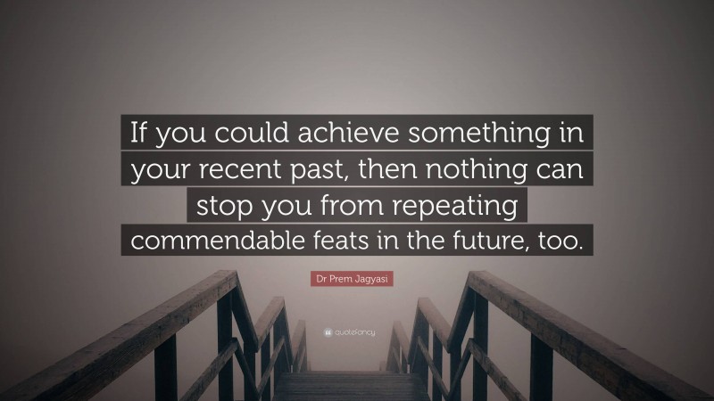 Dr Prem Jagyasi Quote: “If you could achieve something in your recent past, then nothing can stop you from repeating commendable feats in the future, too.”