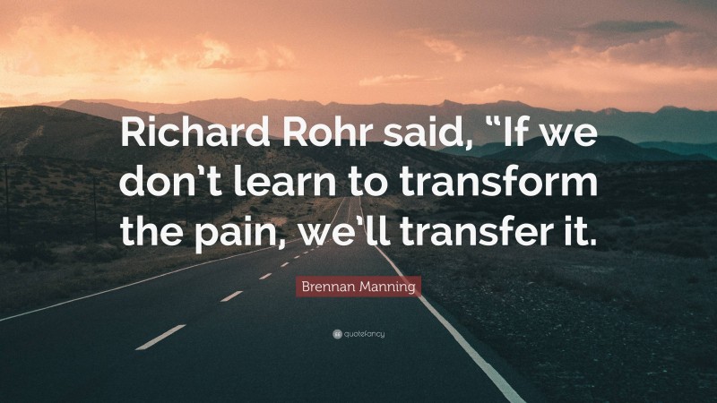 Brennan Manning Quote: “Richard Rohr said, “If we don’t learn to transform the pain, we’ll transfer it.”