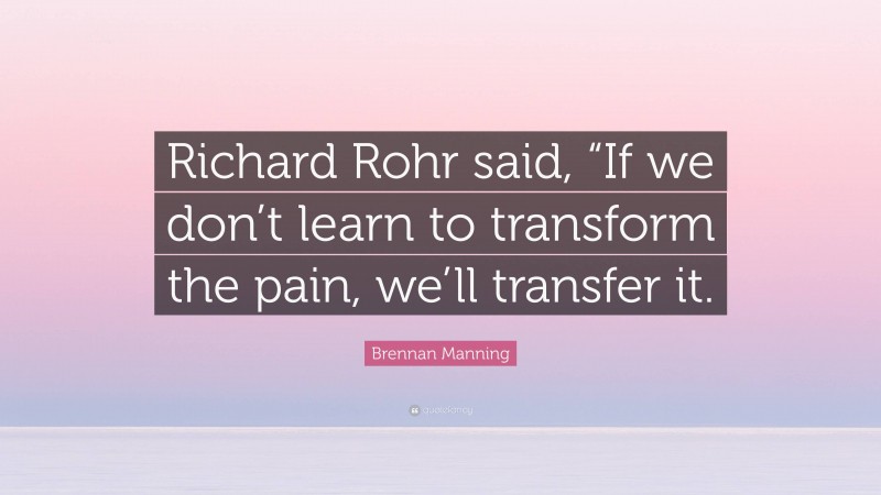 Brennan Manning Quote: “Richard Rohr said, “If we don’t learn to transform the pain, we’ll transfer it.”