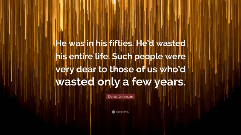 Denis Johnson Quote: “He was in his fifties. He’d wasted his entire life. Such people were very dear to those of us who’d wasted only a few years.”