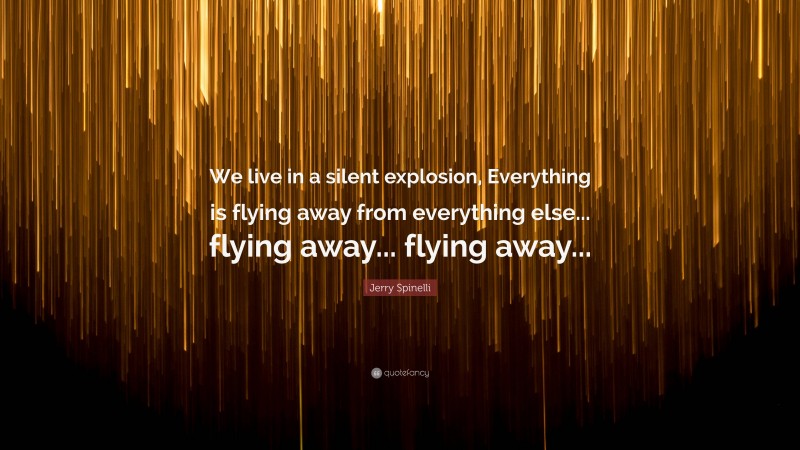 Jerry Spinelli Quote: “We live in a silent explosion, Everything is flying away from everything else... flying away... flying away...”