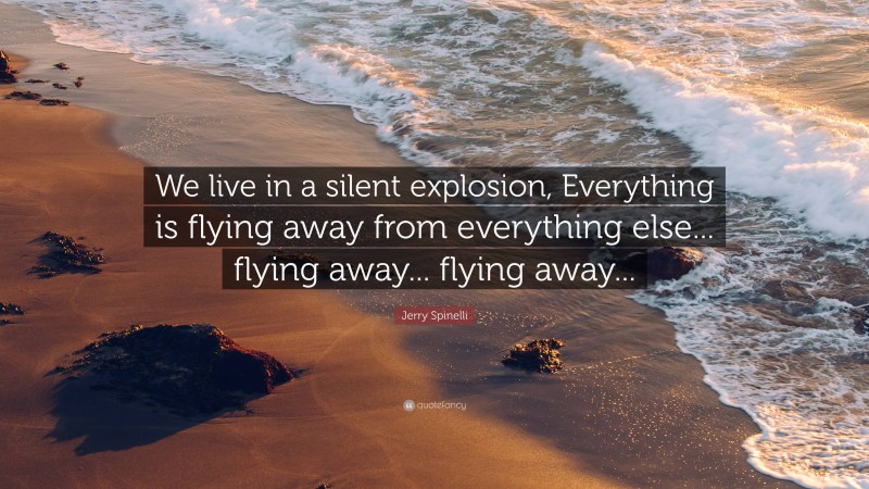 Jerry Spinelli Quote: “We live in a silent explosion, Everything is flying away from everything else... flying away... flying away...”