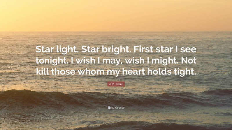 A.R. Torre Quote: “Star light. Star bright. First star I see tonight. I wish I may, wish I might. Not kill those whom my heart holds tight.”