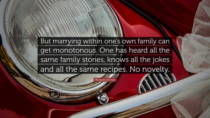 Margaret George Quote: “But marrying within one’s own family can get monotonous. One has heard all the same family stories, knows all the jokes and all the same recipes. No novelty.”