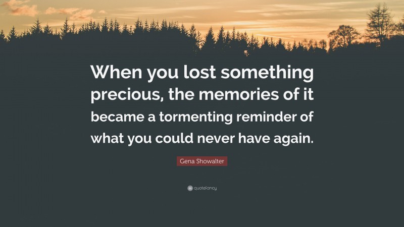 Gena Showalter Quote: “When you lost something precious, the memories of it became a tormenting reminder of what you could never have again.”