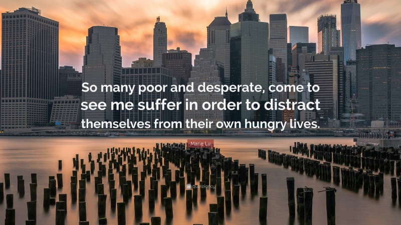 Marie Lu Quote: “So many poor and desperate, come to see me suffer in order to distract themselves from their own hungry lives.”