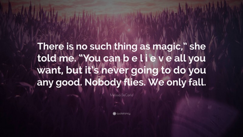 Melissa DeCarlo Quote: “There is no such thing as magic,” she told me. “You can b e l i e v e all you want, but it’s never going to do you any good. Nobody flies. We only fall.”