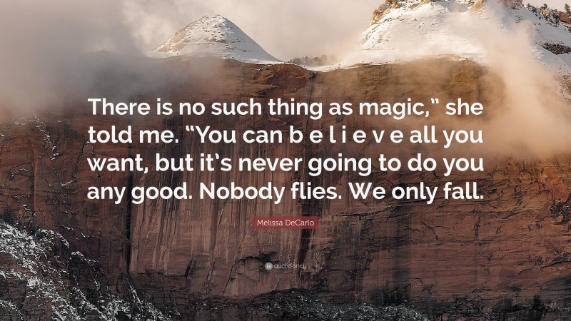 Melissa DeCarlo Quote: “There is no such thing as magic,” she told me. “You can b e l i e v e all you want, but it’s never going to do you any good. Nobody flies. We only fall.”