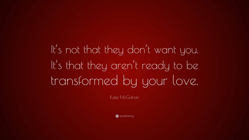 Kate McGahan Quote: “It’s not that they don’t want you. It’s that they aren’t ready to be transformed by your love.”