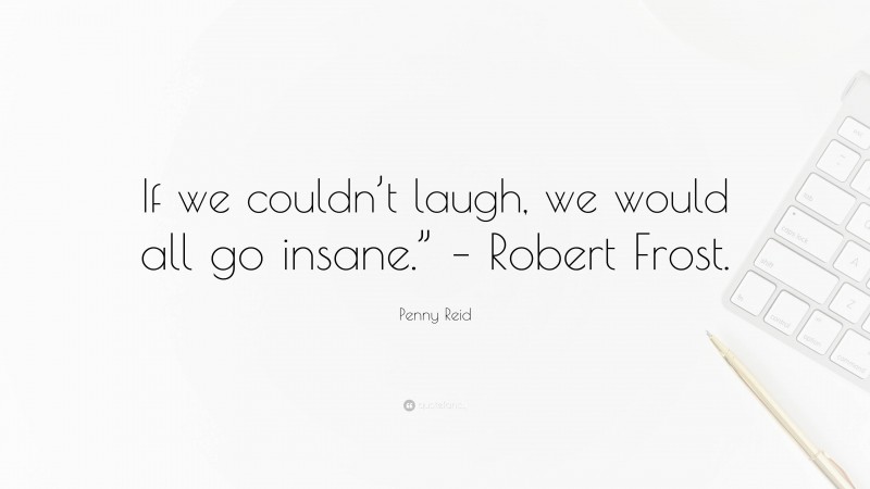 Penny Reid Quote: “If we couldn’t laugh, we would all go insane.” – Robert Frost.”