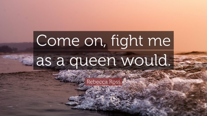 Rebecca Ross Quote: “Come on, fight me as a queen would.”