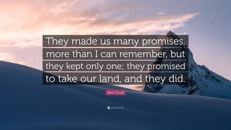 Red Cloud Quote: “They made us many promises, more than I can remember, but they kept only one; they promised to take our land, and they did.”