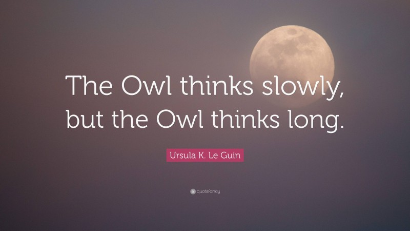 Ursula K. Le Guin Quote: “The Owl thinks slowly, but the Owl thinks long.”