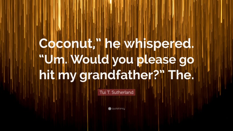 Tui T. Sutherland Quote: “Coconut,” he whispered. “Um. Would you please go hit my grandfather?” The.”