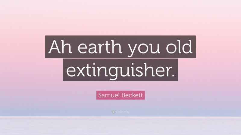 Samuel Beckett Quote: “Ah earth you old extinguisher.”
