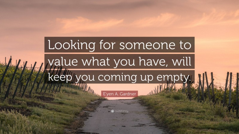 E'yen A. Gardner Quote: “Looking for someone to value what you have, will keep you coming up empty.”