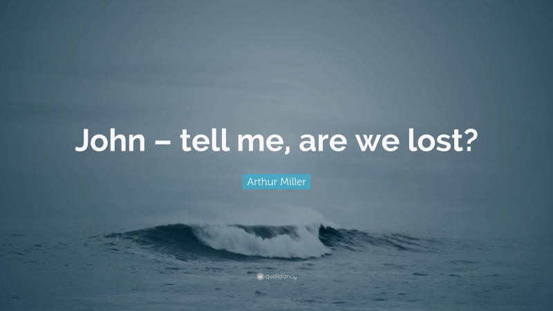 Arthur Miller Quote: “John – tell me, are we lost?”