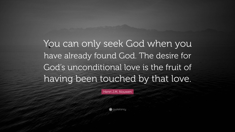 Henri J.M. Nouwen Quote: “You can only seek God when you have already found God. The desire for God’s unconditional love is the fruit of having been touched by that love.”