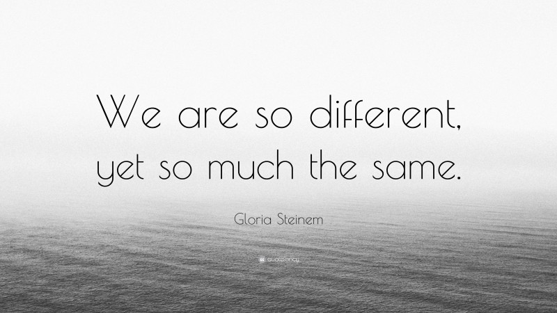 Gloria Steinem Quote: “We are so different, yet so much the same.”