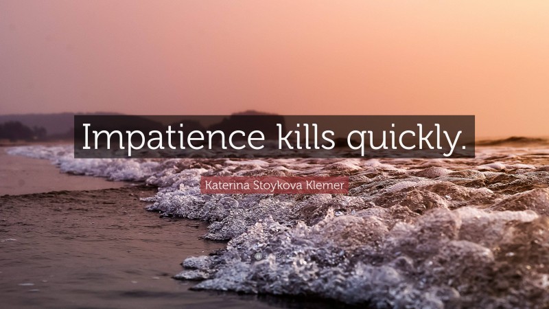 Katerina Stoykova Klemer Quote: “Impatience kills quickly.”